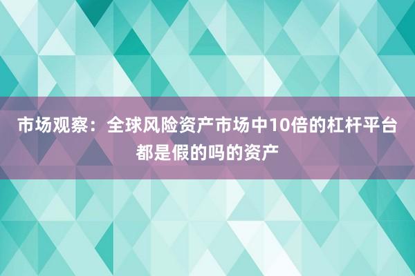 市场观察：全球风险资产市场中10倍的杠杆平台都是假的吗的资产