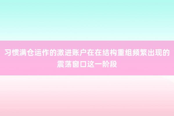 习惯满仓运作的激进账户在在结构重组频繁出现的震荡窗口这一阶段
