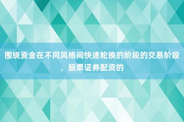围绕资金在不同风格间快速轮换的阶段的交易阶段，股票证券配资的