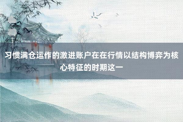 习惯满仓运作的激进账户在在行情以结构博弈为核心特征的时期这一