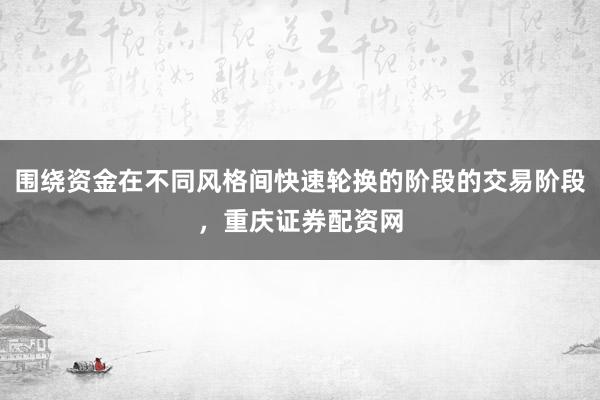 围绕资金在不同风格间快速轮换的阶段的交易阶段，重庆证券配资网