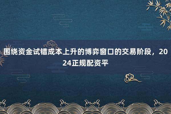 围绕资金试错成本上升的博弈窗口的交易阶段，2024正规配资平