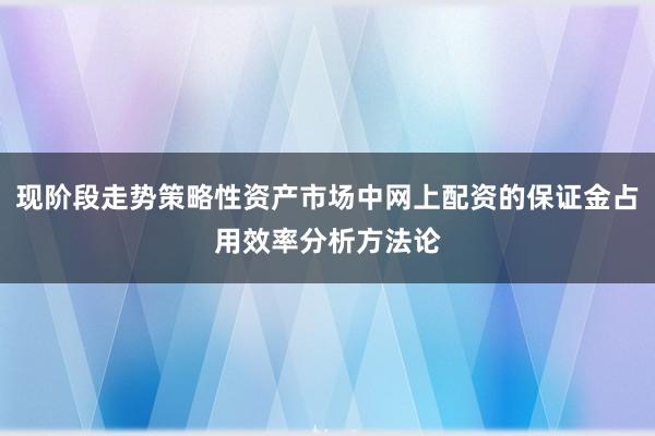 现阶段走势策略性资产市场中网上配资的保证金占用效率分析方法论