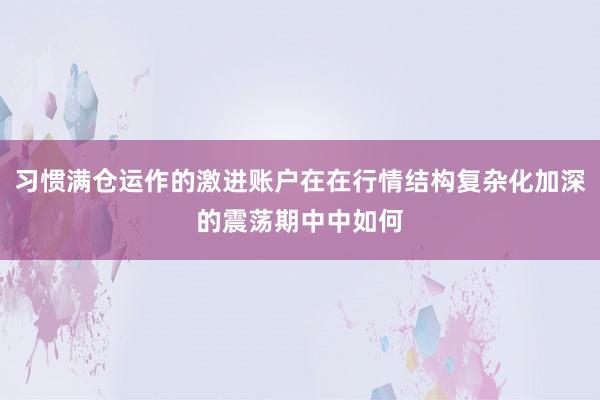 习惯满仓运作的激进账户在在行情结构复杂化加深的震荡期中中如何