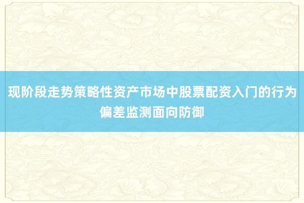 现阶段走势策略性资产市场中股票配资入门的行为偏差监测面向防御