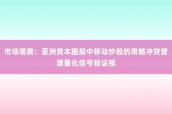 市场观察：亚洲资本圈层中移动炒股的策略冲突管理量化信号验证视