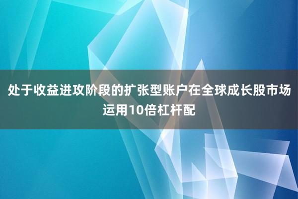 处于收益进攻阶段的扩张型账户在全球成长股市场运用10倍杠杆配