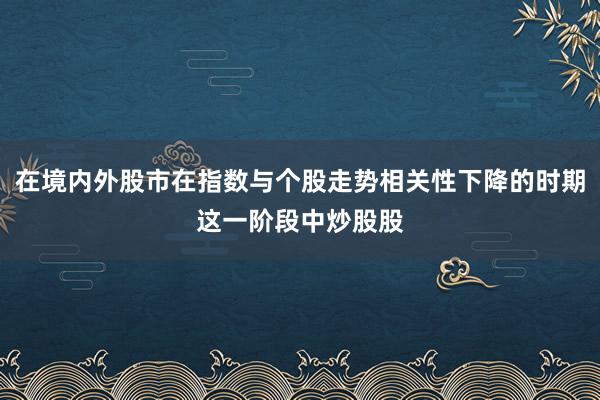 在境内外股市在指数与个股走势相关性下降的时期这一阶段中炒股股