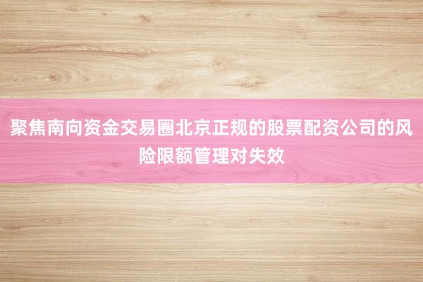 聚焦南向资金交易圈北京正规的股票配资公司的风险限额管理对失效
