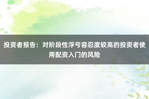 投资者报告：对阶段性浮亏容忍度较高的投资者使用配资入门的风险
