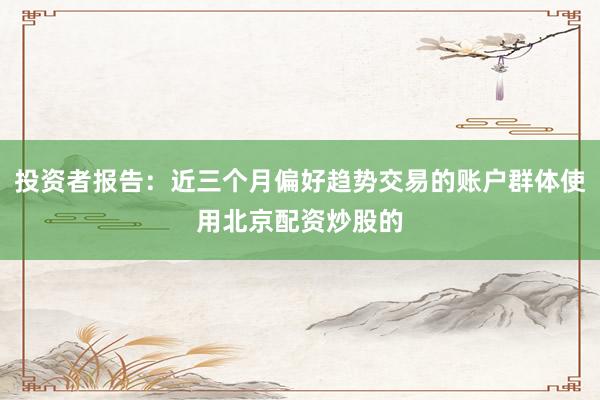 投资者报告：近三个月偏好趋势交易的账户群体使用北京配资炒股的