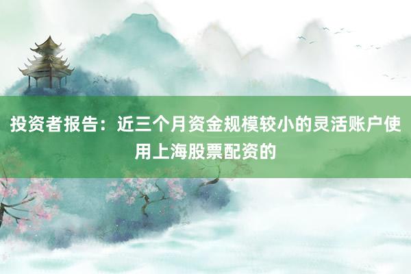 投资者报告：近三个月资金规模较小的灵活账户使用上海股票配资的