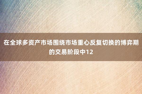 在全球多资产市场围绕市场重心反复切换的博弈期的交易阶段中12
