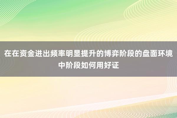 在在资金进出频率明显提升的博弈阶段的盘面环境中阶段如何用好证