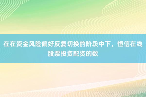 在在资金风险偏好反复切换的阶段中下，恒信在线股票投资配资的数