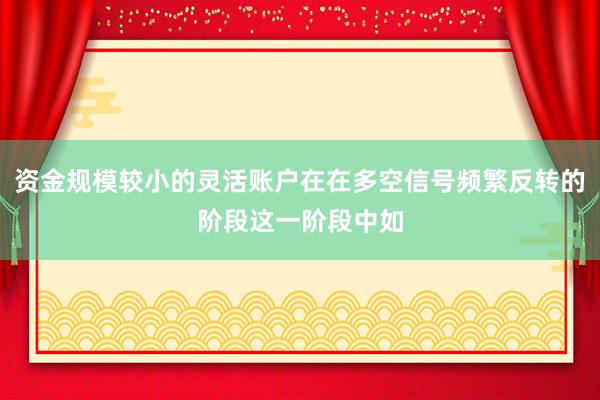 资金规模较小的灵活账户在在多空信号频繁反转的阶段这一阶段中如