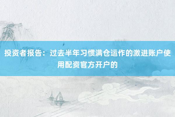 投资者报告：过去半年习惯满仓运作的激进账户使用配资官方开户的