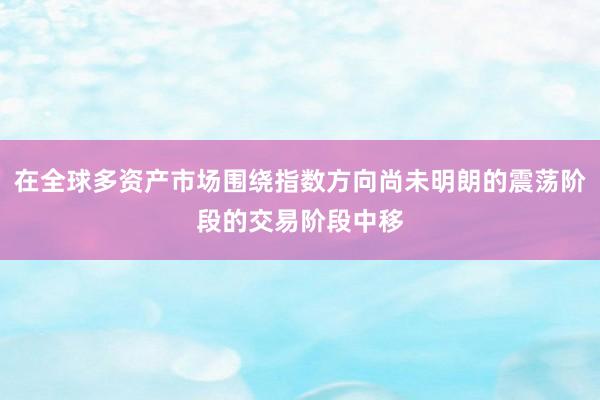 在全球多资产市场围绕指数方向尚未明朗的震荡阶段的交易阶段中移