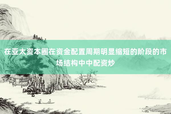 在亚太资本圈在资金配置周期明显缩短的阶段的市场结构中中配资炒