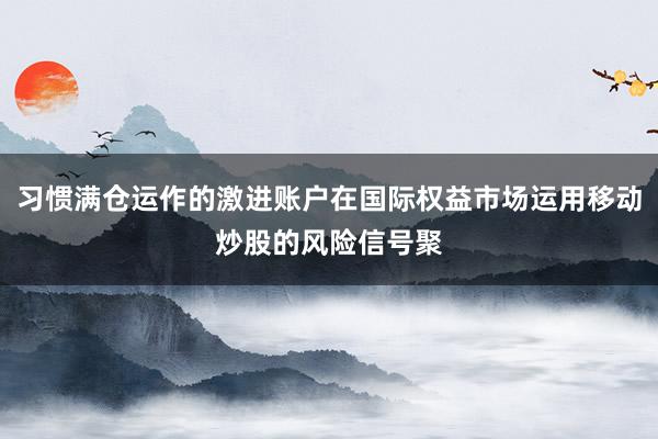 习惯满仓运作的激进账户在国际权益市场运用移动炒股的风险信号聚