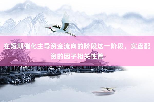 在短期催化主导资金流向的阶段这一阶段，实盘配资的因子相关性管
