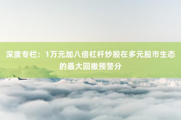 深度专栏：1万元加八倍杠杆炒股在多元股市生态的最大回撤预警分