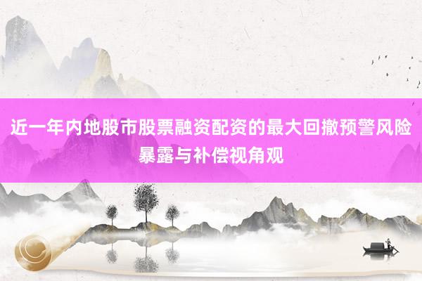 近一年内地股市股票融资配资的最大回撤预警风险暴露与补偿视角观