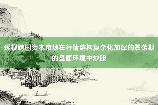 透视跨国资本市场在行情结构复杂化加深的震荡期的盘面环境中炒股
