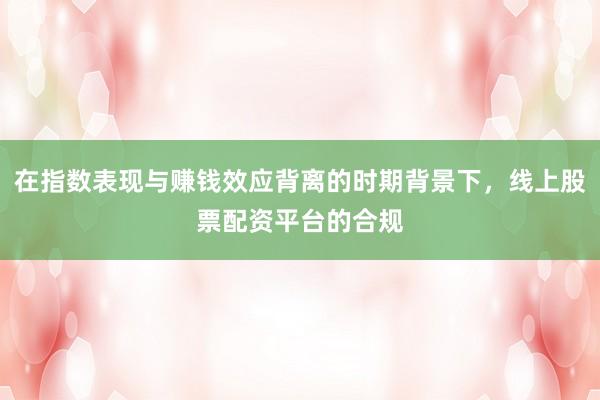 在指数表现与赚钱效应背离的时期背景下，线上股票配资平台的合规