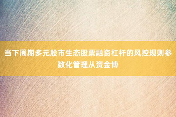 当下周期多元股市生态股票融资杠杆的风控规则参数化管理从资金博