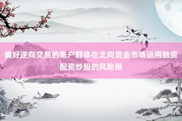 偏好逆向交易的账户群体在北向资金市场运用融资配资炒股的风险限