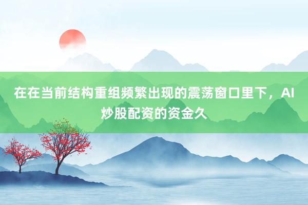 在在当前结构重组频繁出现的震荡窗口里下，AI炒股配资的资金久