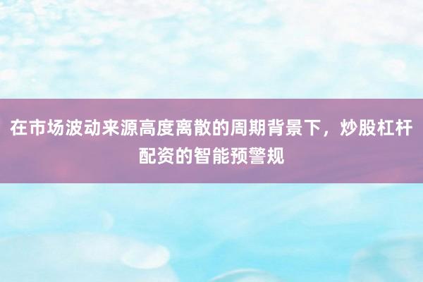 在市场波动来源高度离散的周期背景下，炒股杠杆配资的智能预警规