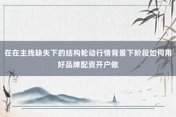 在在主线缺失下的结构轮动行情背景下阶段如何用好品牌配资开户做