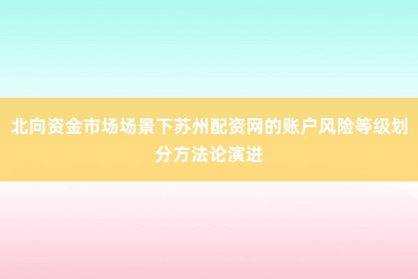 北向资金市场场景下苏州配资网的账户风险等级划分方法论演进