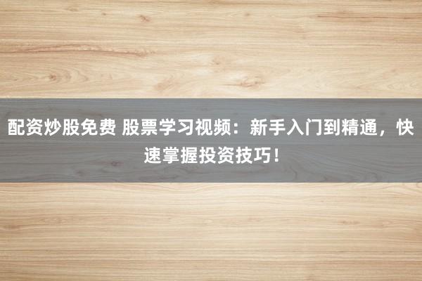 配资炒股免费 股票学习视频：新手入门到精通，快速掌握投资技巧！