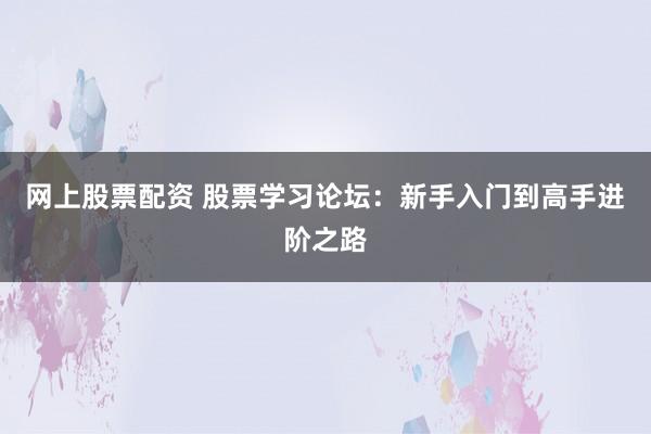 网上股票配资 股票学习论坛：新手入门到高手进阶之路