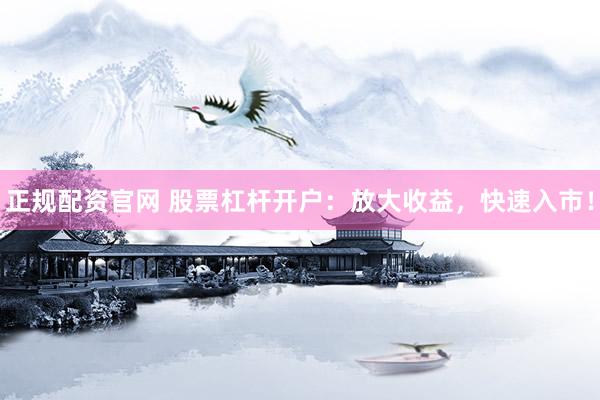 正规配资官网 股票杠杆开户：放大收益，快速入市！