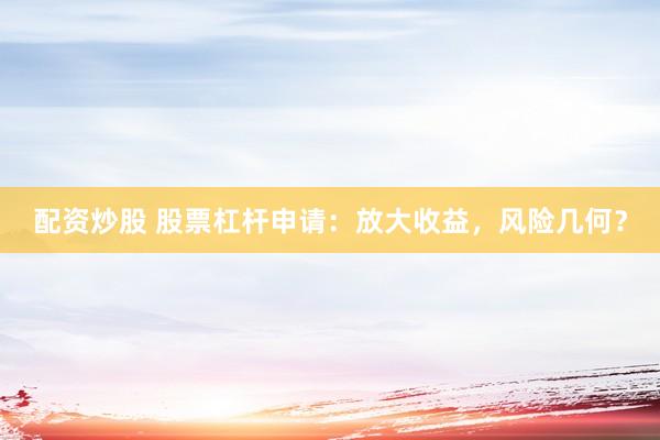 配资炒股 股票杠杆申请：放大收益，风险几何？
