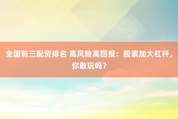 全国前三配资排名 高风险高回报：股票加大杠杆，你敢玩吗？