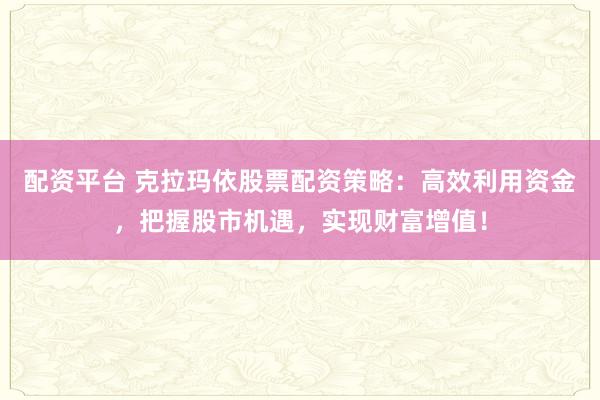 配资平台 克拉玛依股票配资策略：高效利用资金，把握股市机遇，实现财富增值！