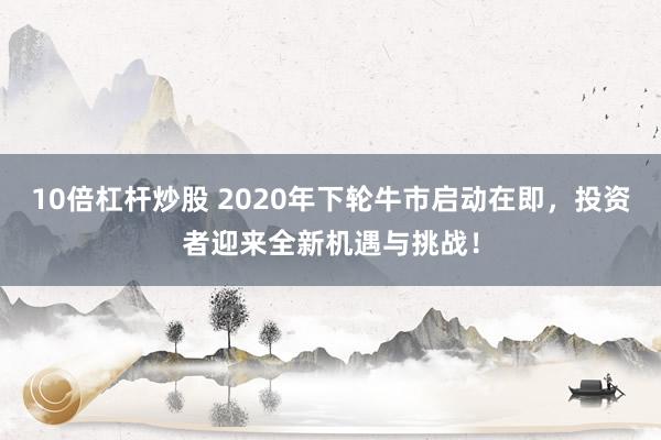 10倍杠杆炒股 2020年下轮牛市启动在即，投资者迎来全新机遇与挑战！