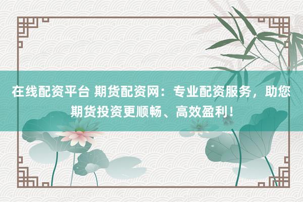 在线配资平台 期货配资网：专业配资服务，助您期货投资更顺畅、高效盈利！