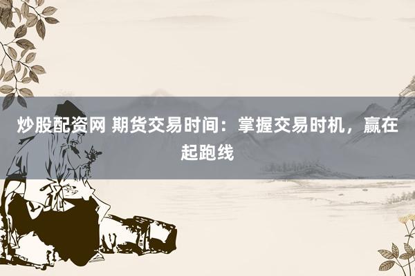 炒股配资网 期货交易时间：掌握交易时机，赢在起跑线