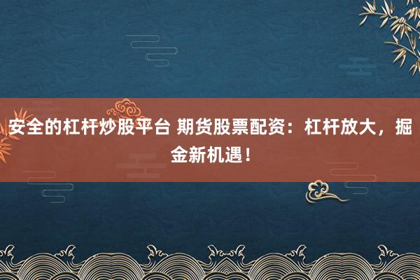 安全的杠杆炒股平台 期货股票配资：杠杆放大，掘金新机遇！