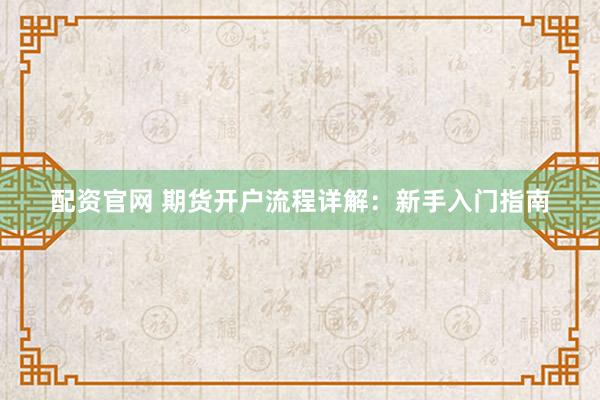 配资官网 期货开户流程详解：新手入门指南