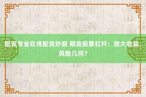 配资专业在线配资炒股 期货股票杠杆：放大收益，风险几何？