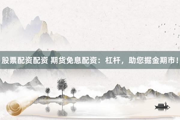 股票配资配资 期货免息配资：杠杆，助您掘金期市！