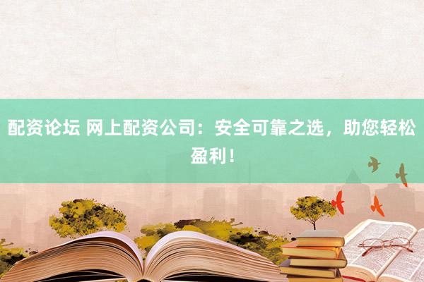 配资论坛 网上配资公司：安全可靠之选，助您轻松盈利！