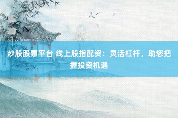 炒股股票平台 线上股指配资：灵活杠杆，助您把握投资机遇